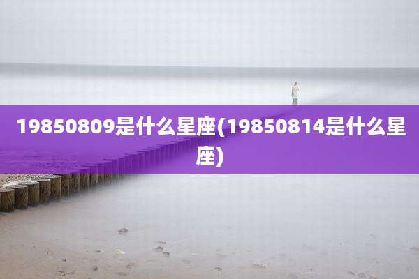 19850809是什么星座(19850814是什么星座)