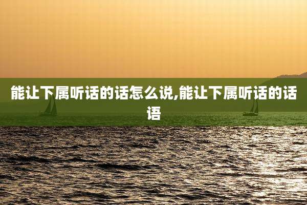 能让下属听话的话怎么说,能让下属听话的话语