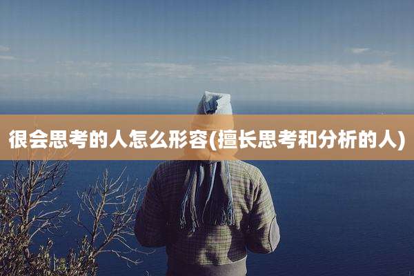 很会思考的人怎么形容(擅长思考和分析的人)
