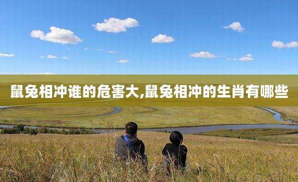 鼠兔相冲谁的危害大,鼠兔相冲的生肖有哪些