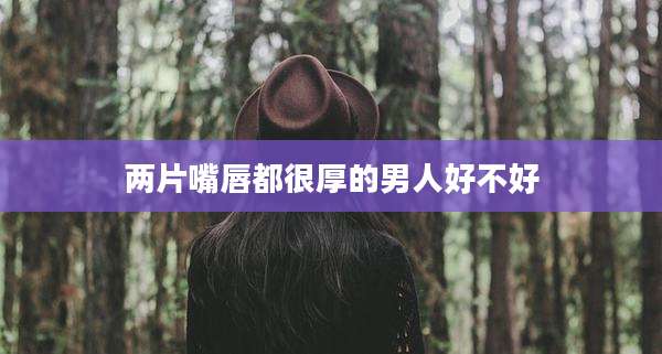 两片嘴唇都很厚的男人好不好