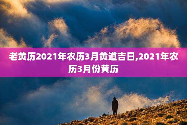老黄历2021年农历3月黄道吉日,2021年农历3月份黄历