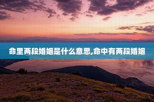 命里两段婚姻是什么意思,命中有两段婚姻