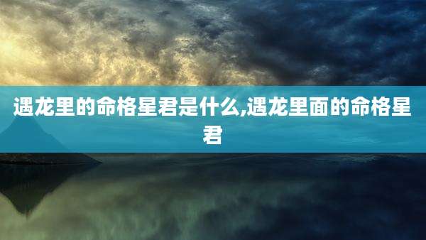 遇龙里的命格星君是什么,遇龙里面的命格星君
