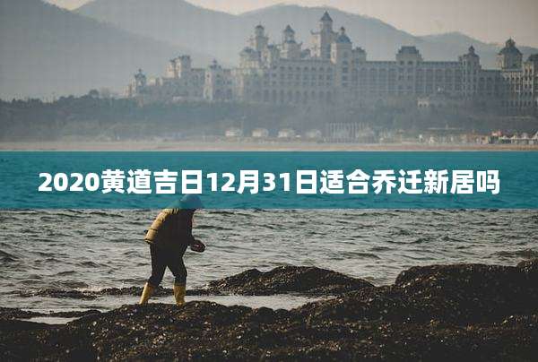 2020黄道吉日12月31日适合乔迁新居吗