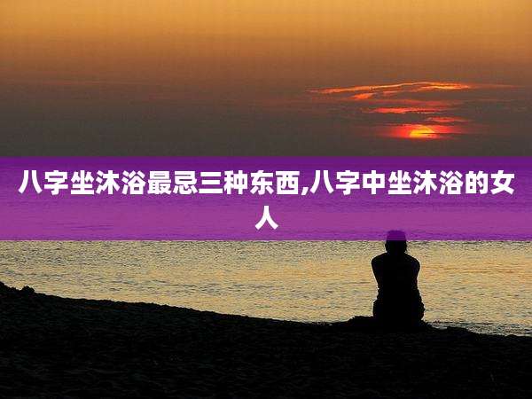 八字坐沐浴最忌三种东西,八字中坐沐浴的女人