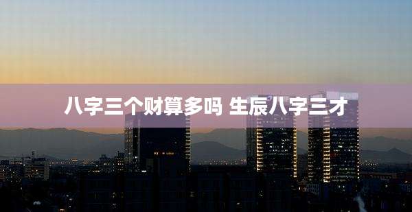 八字三个财算多吗 生辰八字三才