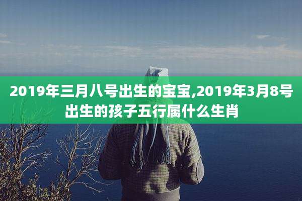 2019年三月八号出生的宝宝,2019年3月8号出生的孩子五行属什么生肖