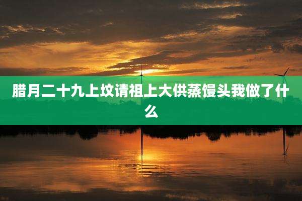腊月二十九上坟请祖上大供蒸馒头我做了什么