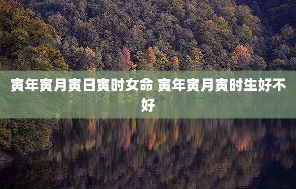 寅年寅月寅日寅时女命 寅年寅月寅时生好不好