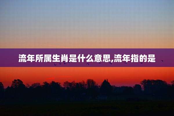 流年所属生肖是什么意思,流年指的是