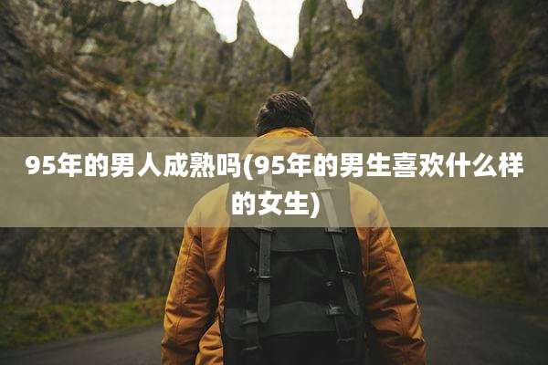 95年的男人成熟吗(95年的男生喜欢什么样的女生)