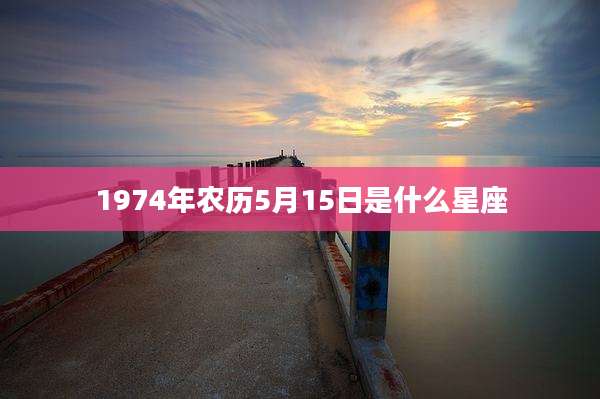 1974年农历5月15日是什么星座