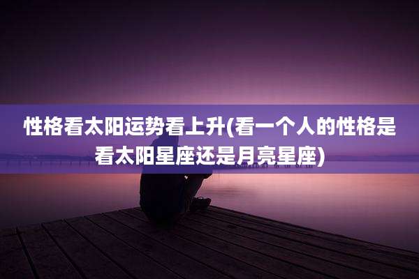 性格看太阳运势看上升(看一个人的性格是看太阳星座还是月亮星座)
