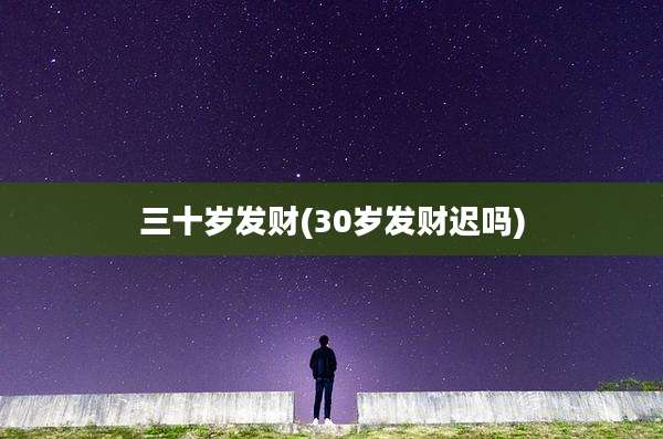 三十岁发财(30岁发财迟吗)