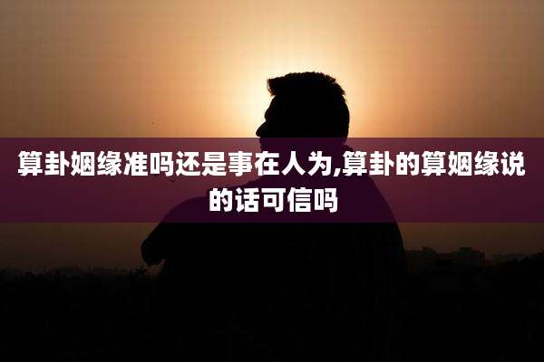 算卦姻缘准吗还是事在人为,算卦的算姻缘说的话可信吗