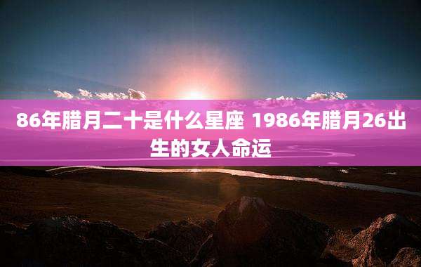 86年腊月二十是什么星座 1986年腊月26出生的女人命运