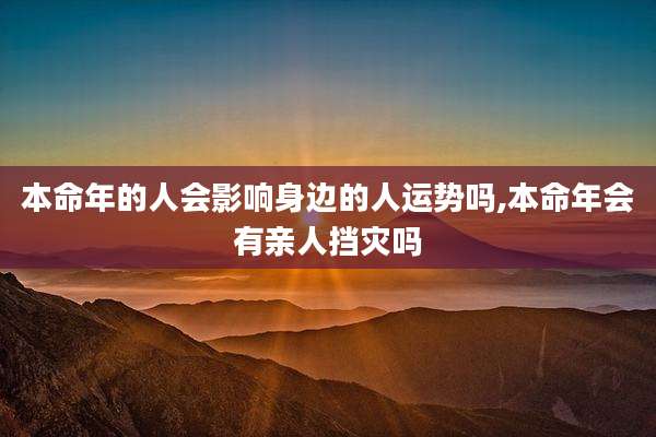 本命年的人会影响身边的人运势吗,本命年会有亲人挡灾吗