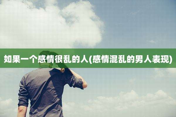 如果一个感情很乱的人(感情混乱的男人表现)