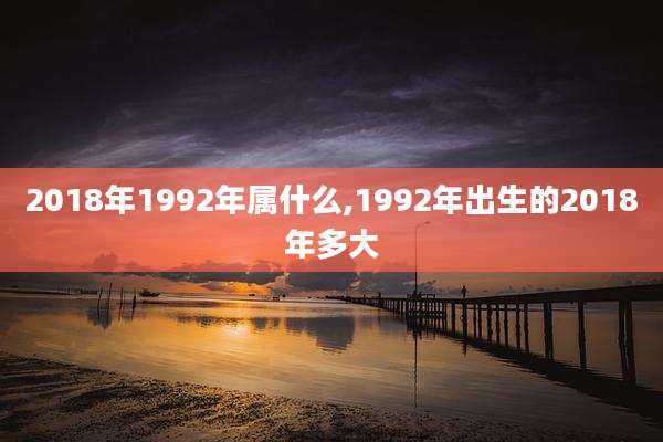 2018年1992年属什么,1992年出生的2018年多大