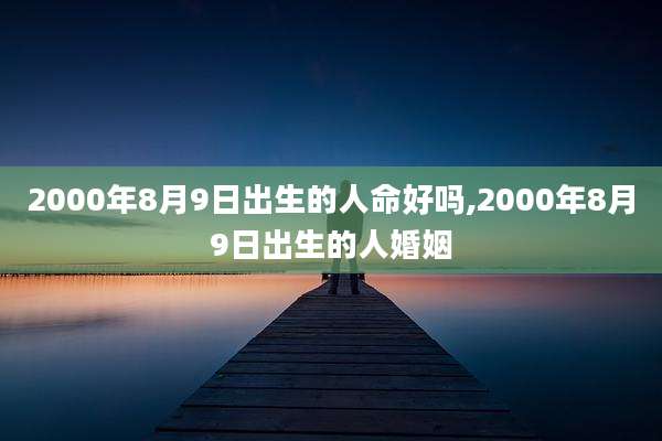 2000年8月9日出生的人命好吗,2000年8月9日出生的人婚姻