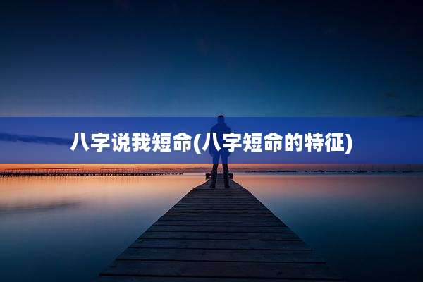 八字说我短命(八字短命的特征)