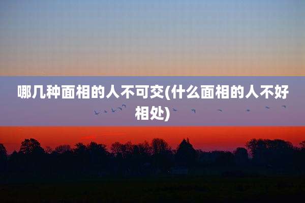 哪几种面相的人不可交(什么面相的人不好相处)