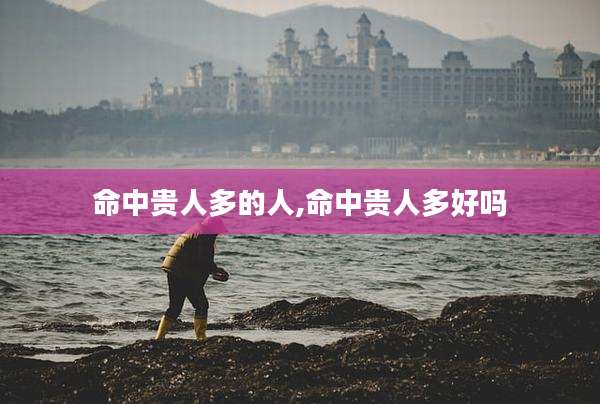 命中贵人多的人,命中贵人多好吗