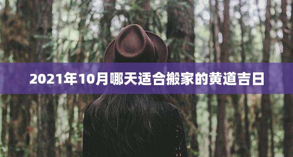 2021年10月哪天适合搬家的黄道吉日