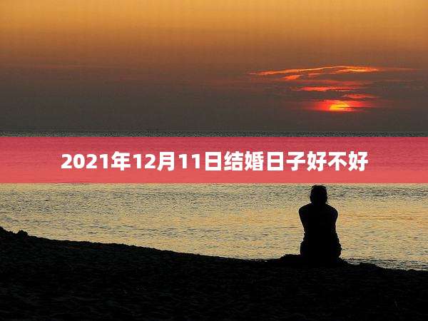 2021年12月11日结婚日子好不好