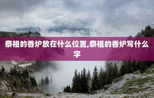 祭祖的香炉放在什么位置,祭祖的香炉写什么字