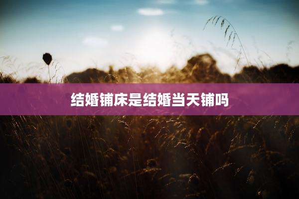 结婚铺床是结婚当天铺吗