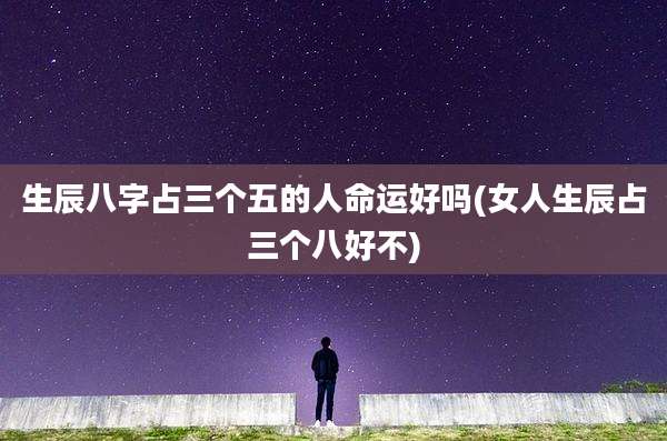 生辰八字占三个五的人命运好吗(女人生辰占三个八好不)