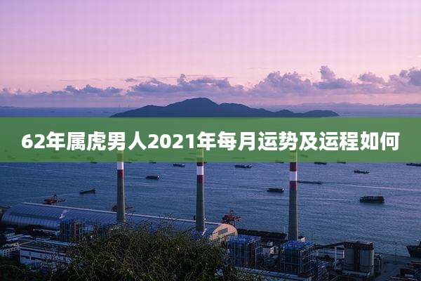 62年属虎男人2021年每月运势及运程如何