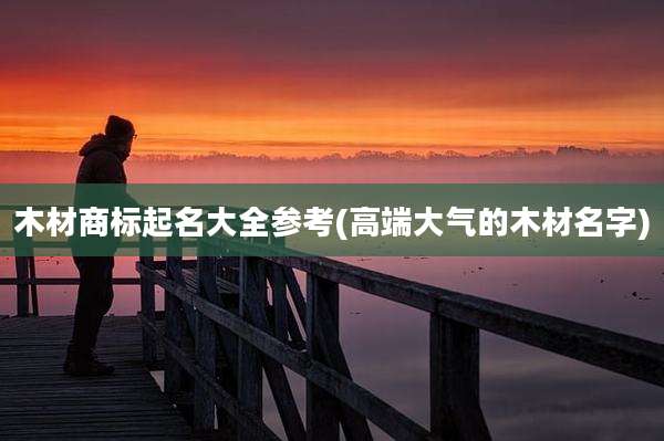木材商标起名大全参考(高端大气的木材名字)