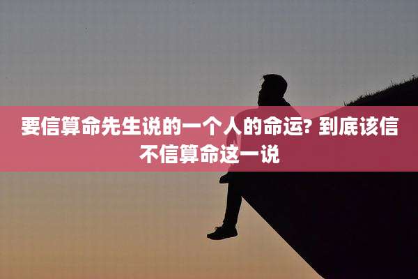 要信算命先生说的一个人的命运? 到底该信不信算命这一说