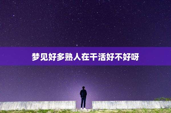 梦见好多熟人在干活好不好呀