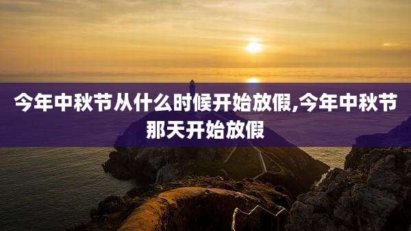 今年中秋节从什么时候开始放假,今年中秋节那天开始放假