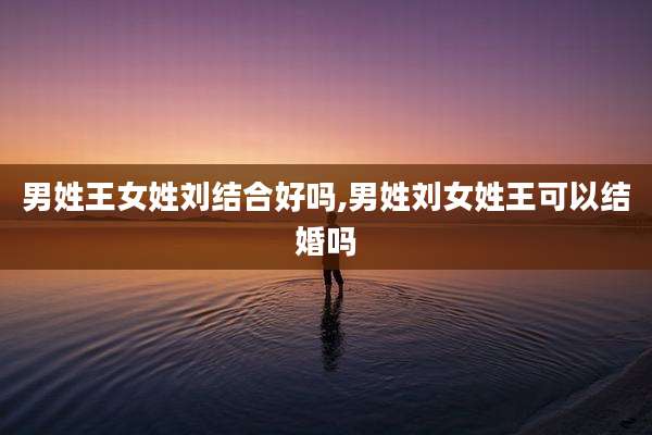 男姓王女姓刘结合好吗,男姓刘女姓王可以结婚吗
