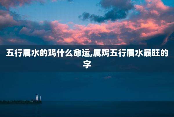 五行属水的鸡什么命运,属鸡五行属水最旺的字