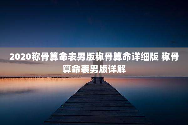 2020称骨算命表男版称骨算命详细版 称骨算命表男版详解