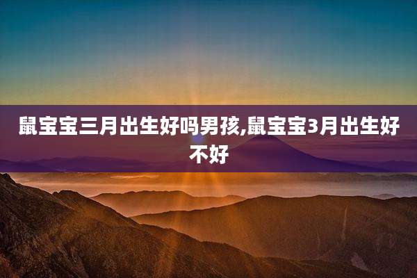 鼠宝宝三月出生好吗男孩,鼠宝宝3月出生好不好