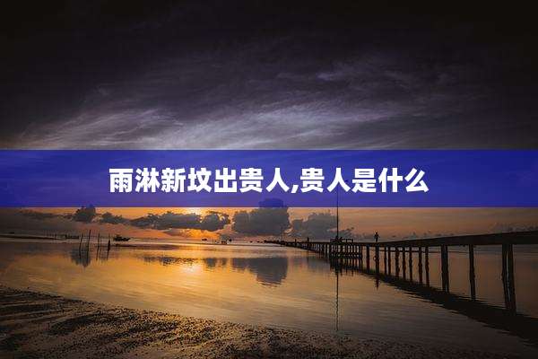 雨淋新坟出贵人,贵人是什么