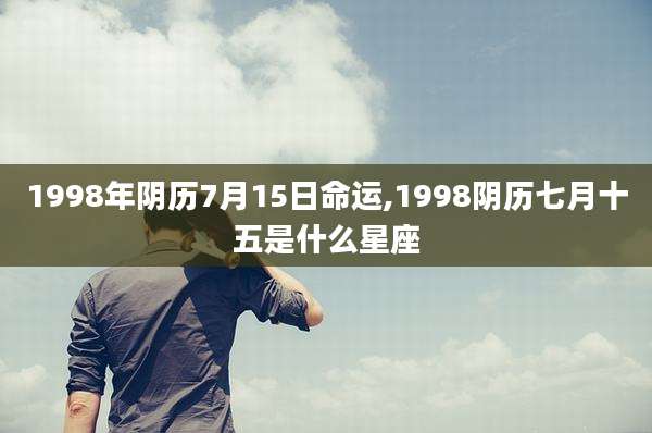1998年阴历7月15日命运,1998阴历七月十五是什么星座