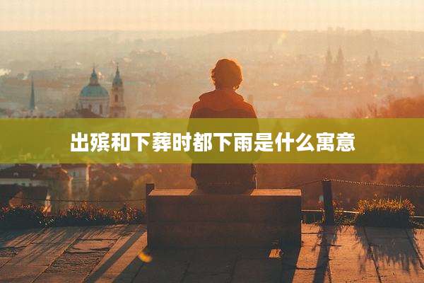 出殡和下葬时都下雨是什么寓意