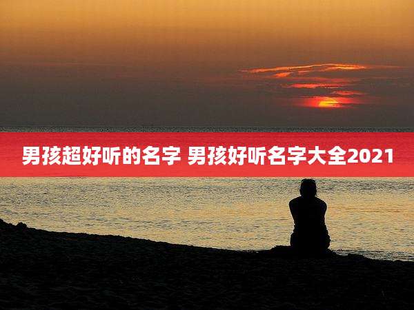 男孩超好听的名字 男孩好听名字大全2021