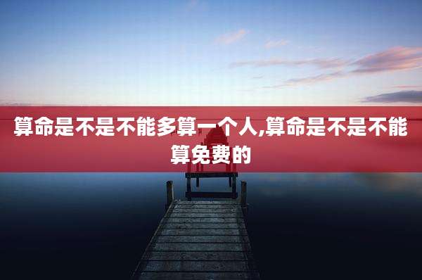 算命是不是不能多算一个人,算命是不是不能算免费的