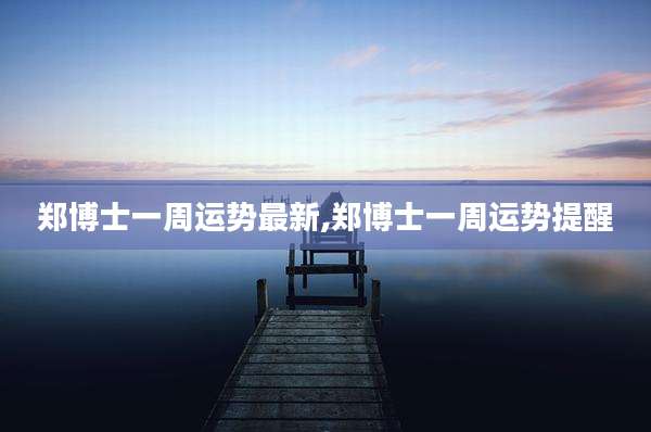 郑博士一周运势最新,郑博士一周运势提醒