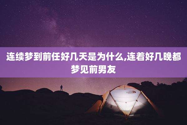 连续梦到前任好几天是为什么,连着好几晚都梦见前男友