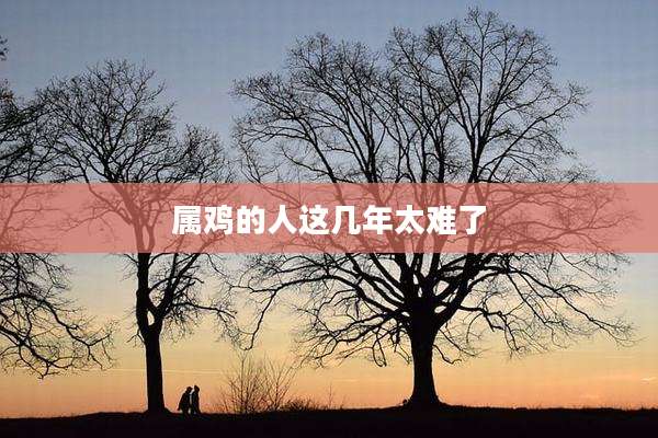 属鸡的人这几年太难了